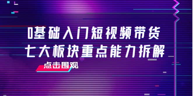 0基础入门短视频带货，七大板块重点能力拆解，7节精品课4小时干货-让一部分人先富起来默财 创业网
