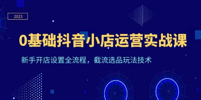 0基础抖音小店运营实战课，新手开店设置全流程，截流选品玩法技术-让一部分人先富起来默财 创业网