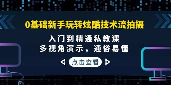 0基础新手玩转炫酷技术流拍摄：入门到精通私教课，多视角演示，通俗易懂-让一部分人先富起来默财 创业网