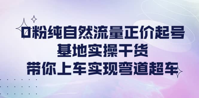 0粉纯自然流量正价起号基地实操干货，带你上车实现弯道超车-让一部分人先富起来默财创业网