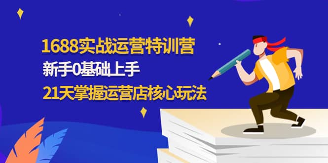 1688实战特训营：新手0基础上手，21天掌握运营店核心玩法-让一部分人先富起来默财 创业网