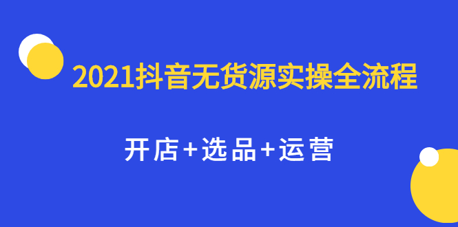 2021抖音无货源实操全流程，开店 选品 运营，全职兼职都可操作-让一部分人先富起来默财创业网