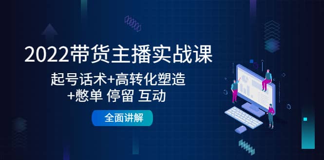2022带货主播实战课：起号话术 高转化塑造 憋单 停留 互动 全面讲解-让一部分人先富起来默财 创业网