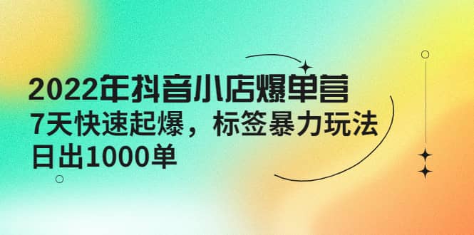 2022年抖音小店爆单营【更新10月】 7天快速起爆 标签玩法-让一部分人先富起来默财创业网