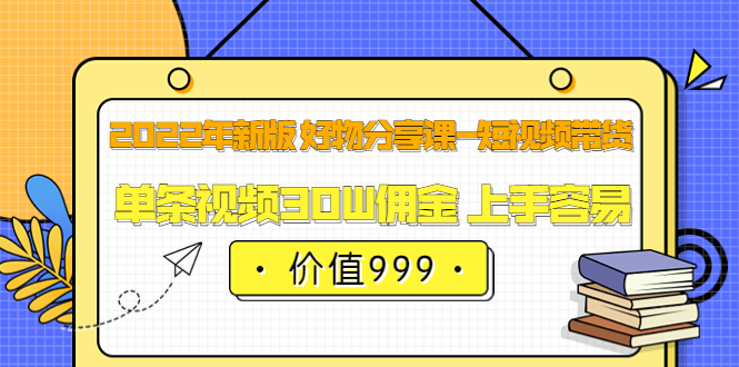 2022年新版 好物分享课-短视频带货：单条视频30W佣金 上手容易（价值999）-让一部分人先富起来默财 创业网