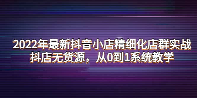 2022年最新抖音小店精细化店群实战，抖店无货源，从0到1系统教学-让一部分人先富起来默财 创业网