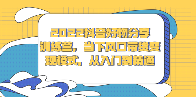 2022抖音好物分享训练营，当下风口带货变现模式，从入门到精通-让一部分人先富起来默财 创业网