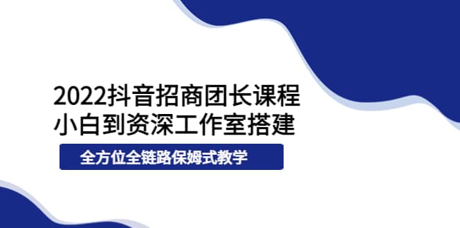 2022抖音招商团长课程，从小白到资深工作室搭建，全方位全链路保姆式教学-让一部分人先富起来默财 创业网