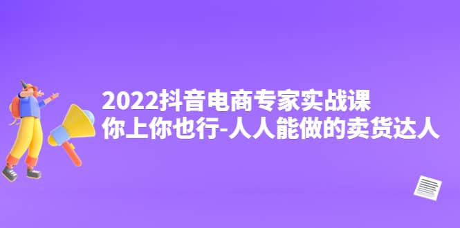 2022抖音电商专家实战课，你上你也行-人人能做的卖货达人-让一部分人先富起来默财 创业网