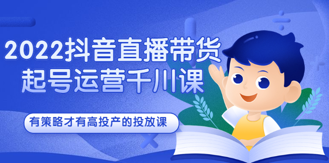 2022抖音直播带货起号运营千川课，有策略才有高投产的投放课-让一部分人先富起来默财创业网
