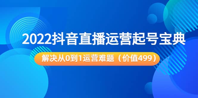 2022抖音直播运营起号宝典：解决从0到1运营难题（价值499）-让一部分人先富起来默财创业网