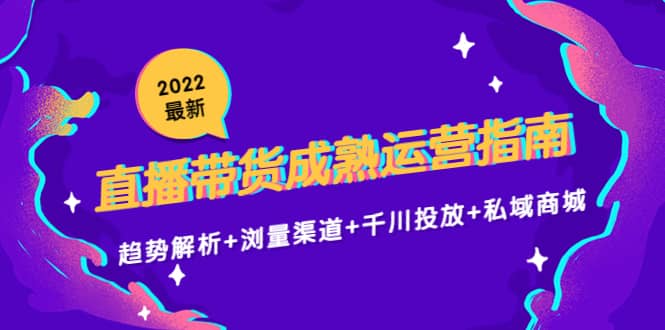 2022最新直播带货成熟运营指南：趋势解析 浏量渠道 千川投放 私域商城-让一部分人先富起来默财创业网