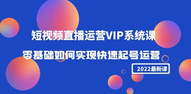 2022短视频直播运营VIP系统课：零基础如何实现快速起号运营（价值2999）-让一部分人先富起来默财创业网