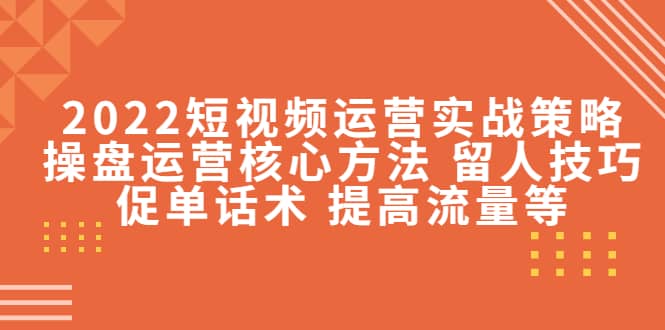 2022短视频运营实战策略：操盘运营核心方法 留人技巧促单话术 提高流量等-让一部分人先富起来默财创业网