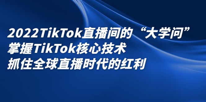 2022TikTok直播间的“大学问”，掌握TikTok核心技术，抓住全球直播时代的红利-让一部分人先富起来默财创业网