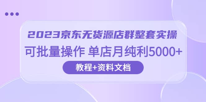 2023京东-无货源店群整套实操 可批量操作 单店月纯利5000 63节课 资料文档-让一部分人先富起来默财 创业网