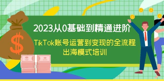 2023从0基础到精通进阶，TikTok账号运营到变现的全流程出海模式培训-让一部分人先富起来默财 创业网
