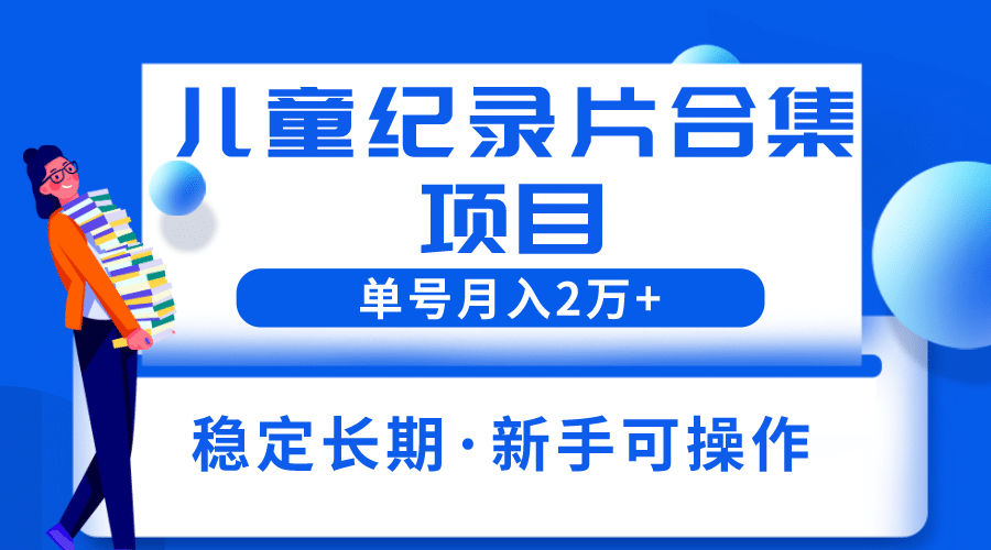 2023儿童纪录片合集项目，单个账号轻松月入2w-让一部分人先富起来默财创业网