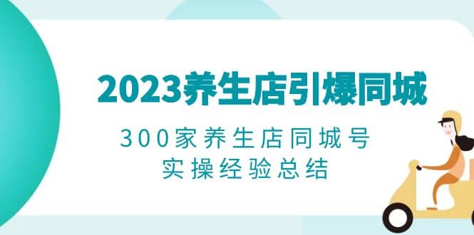 2023养生店·引爆同城，300家养生店同城号实操经验总结-让一部分人先富起来默财 创业网
