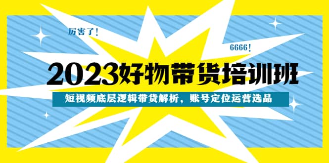 2023好物带货培训班：短视频底层逻辑带货解析，账号定位运营选品-让一部分人先富起来默财创业网