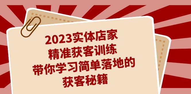 2023实体店家精准获客训练，带你学习简单落地的获客秘籍（27节课）-让一部分人先富起来默财 创业网