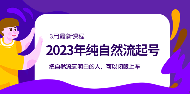 2023年纯自然流·起号课程，把自然流·玩明白的人 可以闭眼上车（3月更新）-让一部分人先富起来默财创业网