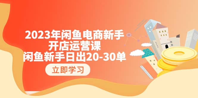 2023年闲鱼电商新手开店运营课：闲鱼新手日出20-30单（18节-实战干货）-让一部分人先富起来默财创业网