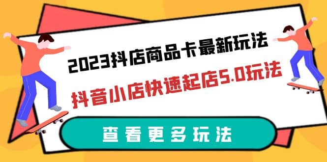 2023抖店商品卡最新玩法，抖音小店快速起店5.0玩法（11节课）-让一部分人先富起来默财 创业网