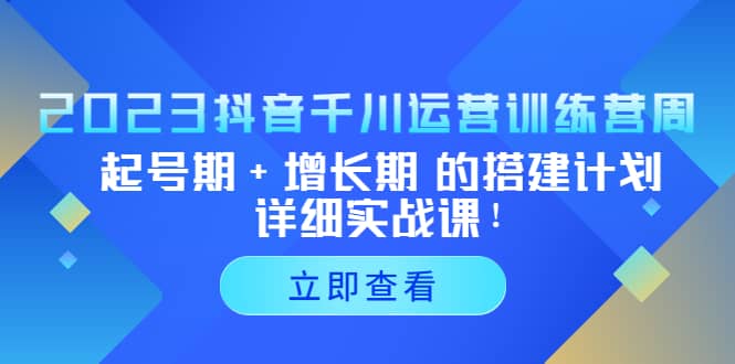 2023抖音千川运营训练营，起号期 增长期 的搭建计划详细实战课-让一部分人先富起来默财 创业网