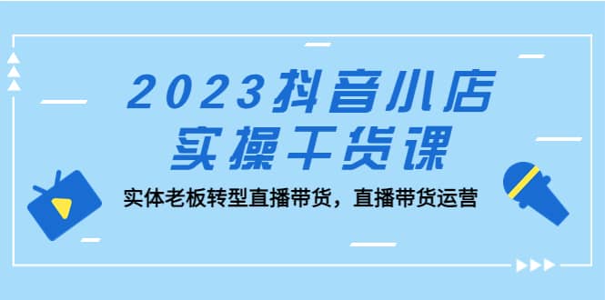 2023抖音小店实操干货课：实体老板转型直播带货，直播带货运营-让一部分人先富起来默财 创业网