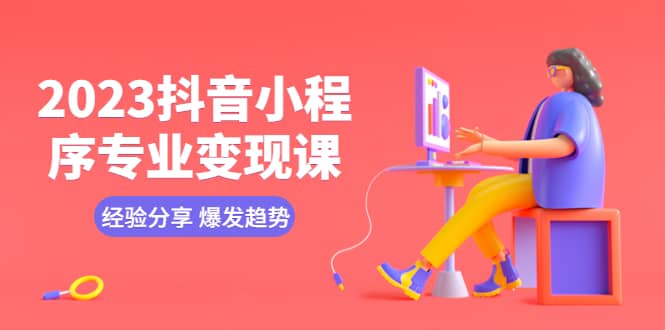 2023抖音小程序专业变现课 经验分享 爆发趋势 变现逻辑 养高权重号 剪辑等-让一部分人先富起来默财创业网