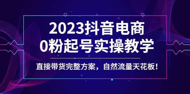 2023抖音电商0粉起号实操教学，直接带货完整方案，自然流量天花板-让一部分人先富起来默财 创业网