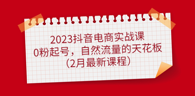 2023抖音电商实战课：0粉起号，自然流量的天花板（2月最新课程）-让一部分人先富起来默财 创业网