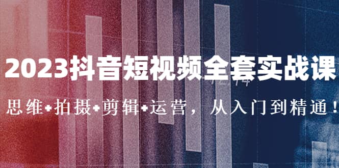 2023抖音短视频全套实战课：思维 拍摄 剪辑 运营，从入门到精通-让一部分人先富起来默财创业网