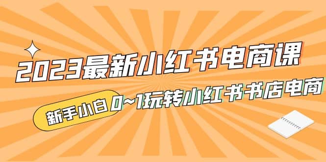 2023最新小红书·电商课，新手小白从0~1玩转小红书书店电商-让一部分人先富起来默财创业网