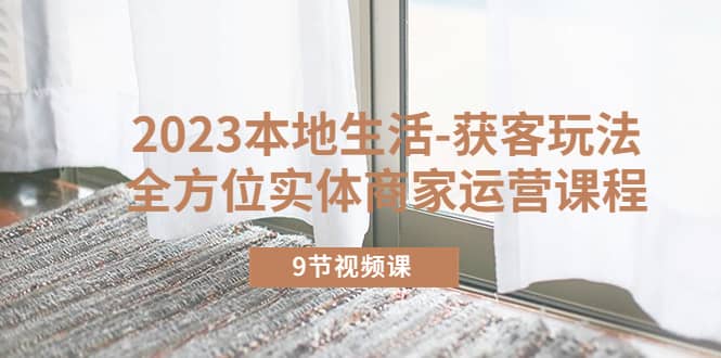 2023本地生活-获客玩法，全方位实体商家运营课程（9节视频课）-让一部分人先富起来默财创业网