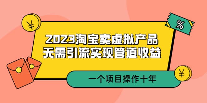 2023淘宝卖虚拟产品，无需引流实现管道收益 一个项目能操作十年-让一部分人先富起来默财 创业网