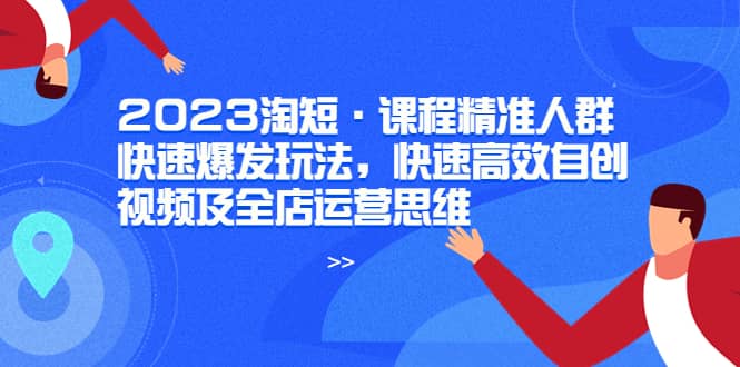 2023淘短·课程精准人群快速爆发玩法，快速高效自创视频及全店运营思维-让一部分人先富起来默财创业网
