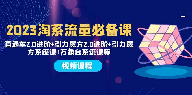 2023淘系流量必备课 直通车2.0进阶 引力魔方2.0进阶 引力魔方系统课 万象台-让一部分人先富起来默财 创业网