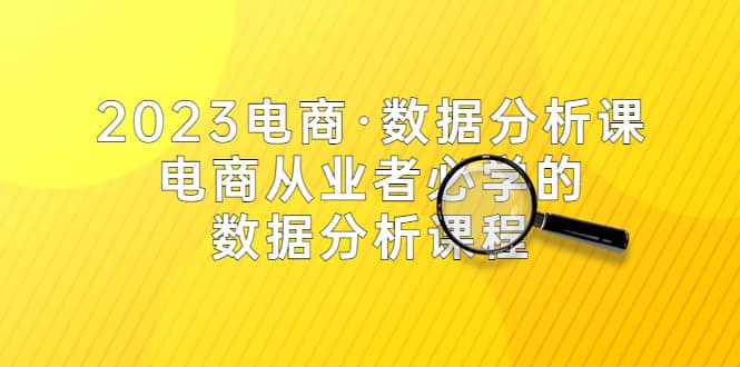 2023电商·数据分析课，电商·从业者必学的数据分析课程（42节课）-让一部分人先富起来默财 创业网