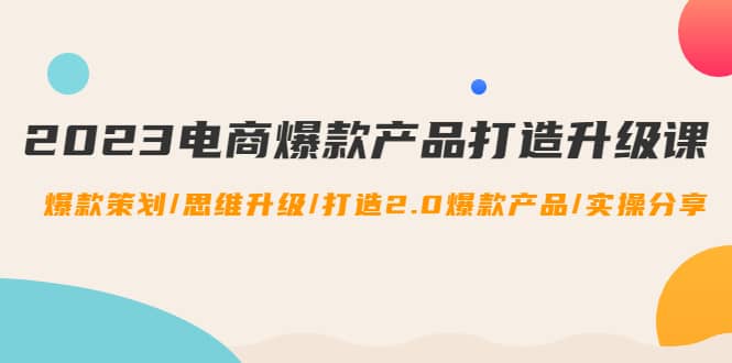 2023电商爆款产品打造升级课：爆款策划/思维升级/打造2.0爆款产品/【推荐】-让一部分人先富起来默财创业网