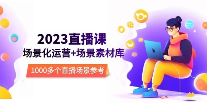 2023直播-场景化运营 场景素材库，1000多个直播场景参考！-让一部分人先富起来默财创业网