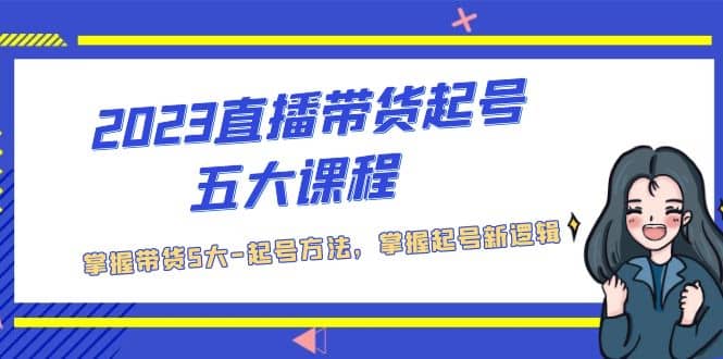 2023直播带货起号五大课程，掌握带货5大-起号方法，掌握起新号逻辑-让一部分人先富起来默财 创业网
