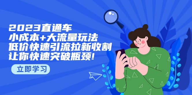 2023直通小成本 大流量玩法，低价快速引流拉新收割，让你快速突破瓶颈-让一部分人先富起来默财 创业网