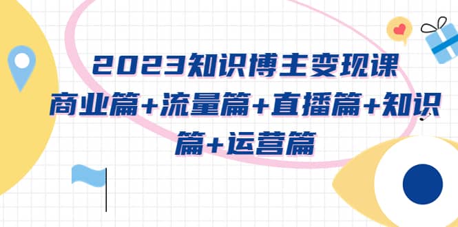2023知识博主变现实战进阶课：商业篇 流量篇 直播篇 知识篇 运营篇-让一部分人先富起来默财创业网
