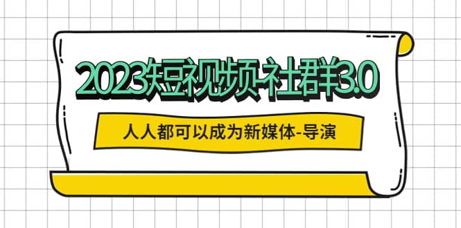 2023短视频-社群3.0，人人都可以成为新媒体-导演 (包含内部社群直播课全套)-让一部分人先富起来默财 创业网