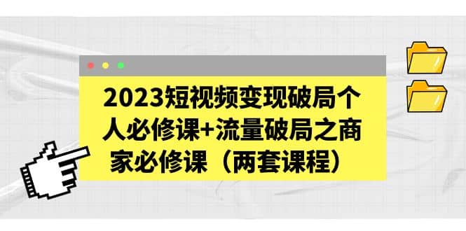 2023短视频变现破局个人必修课 流量破局之商家必修课（两套课程）-让一部分人先富起来默财创业网