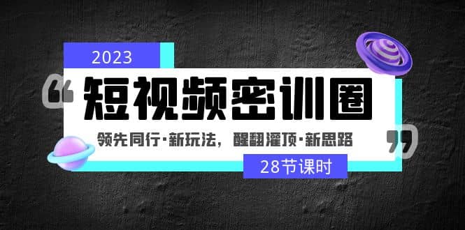 2023短视频密训圈：领先同行·新玩法，醒翻灌顶·新思路（28节课时）-让一部分人先富起来默财创业网