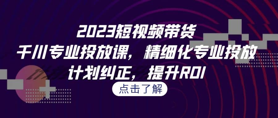 2023短视频带货-千川专业投放课，精细化专业投放，计划纠正，提升ROI-让一部分人先富起来默财创业网