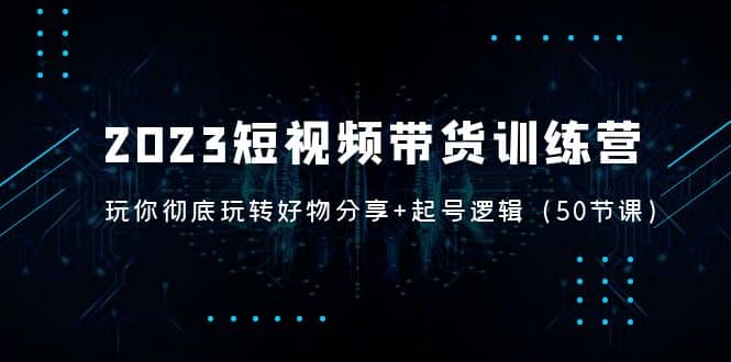 2023短视频带货训练营：带你彻底玩转好物分享 起号逻辑（50节课）-让一部分人先富起来默财创业网